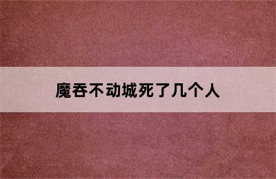 魔吞不动城死了几个人