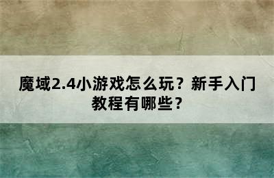 魔域2.4小游戏怎么玩？新手入门教程有哪些？