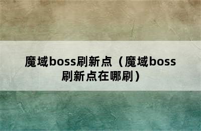 魔域boss刷新点（魔域boss刷新点在哪刷）