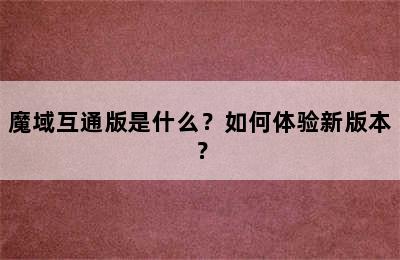 魔域互通版是什么？如何体验新版本？