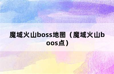 魔域火山boss地图（魔域火山boos点）