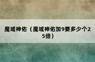 魔域神佑（魔域神佑加9要多少个25倍）