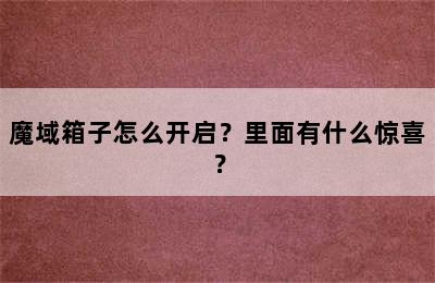 魔域箱子怎么开启？里面有什么惊喜？