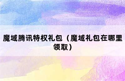 魔域腾讯特权礼包（魔域礼包在哪里领取）