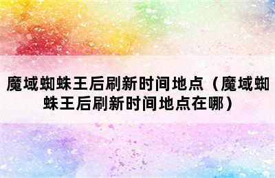 魔域蜘蛛王后刷新时间地点（魔域蜘蛛王后刷新时间地点在哪）