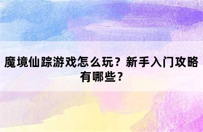 魔境仙踪游戏怎么玩？新手入门攻略有哪些？