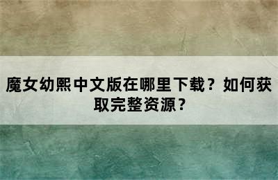 魔女幼熙中文版在哪里下载？如何获取完整资源？