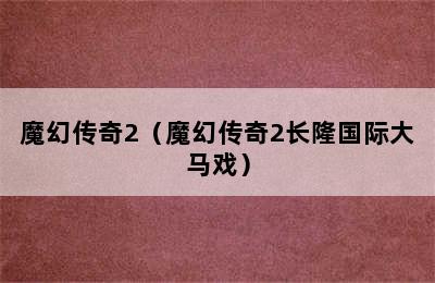 魔幻传奇2（魔幻传奇2长隆国际大马戏）