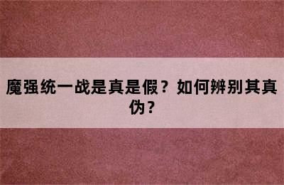 魔强统一战是真是假？如何辨别其真伪？