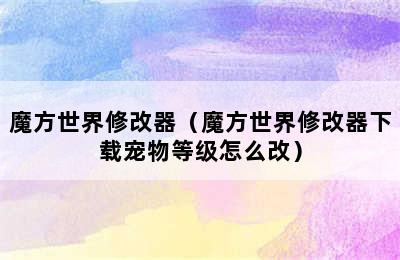 魔方世界修改器（魔方世界修改器下载宠物等级怎么改）