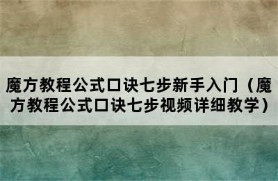 魔方教程公式口诀七步新手入门（魔方教程公式口诀七步视频详细教学）