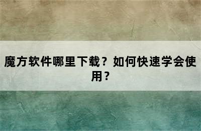 魔方软件哪里下载？如何快速学会使用？