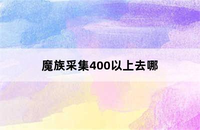 魔族采集400以上去哪