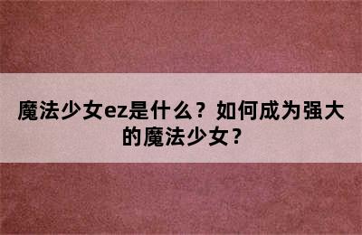 魔法少女ez是什么？如何成为强大的魔法少女？