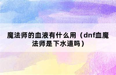 魔法师的血液有什么用（dnf血魔法师是下水道吗）