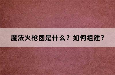 魔法火枪团是什么？如何组建？