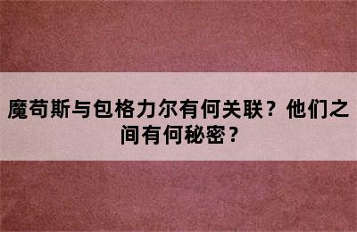 魔苟斯与包格力尔有何关联？他们之间有何秘密？