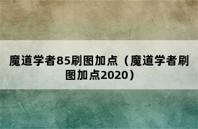 魔道学者85刷图加点（魔道学者刷图加点2020）