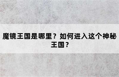 魔镜王国是哪里？如何进入这个神秘王国？