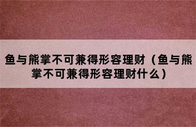 鱼与熊掌不可兼得形容理财（鱼与熊掌不可兼得形容理财什么）