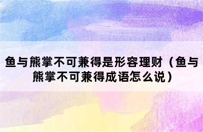 鱼与熊掌不可兼得是形容理财（鱼与熊掌不可兼得成语怎么说）