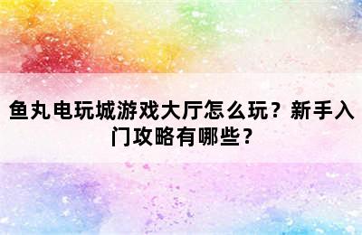 鱼丸电玩城游戏大厅怎么玩？新手入门攻略有哪些？