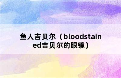 鱼人吉贝尔（bloodstained吉贝尔的眼镜）