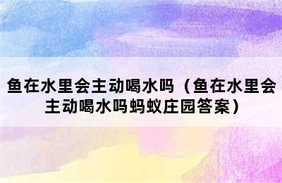 鱼在水里会主动喝水吗（鱼在水里会主动喝水吗蚂蚁庄园答案）