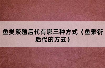 鱼类繁殖后代有哪三种方式（鱼繁衍后代的方式）