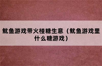 鱿鱼游戏带火椪糖生意（鱿鱼游戏里什么糖游戏）