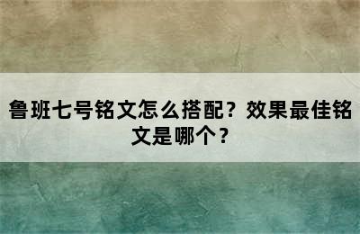 鲁班七号铭文怎么搭配？效果最佳铭文是哪个？