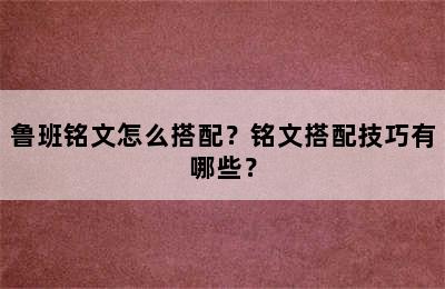 鲁班铭文怎么搭配？铭文搭配技巧有哪些？