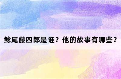 鲶尾藤四郎是谁？他的故事有哪些？