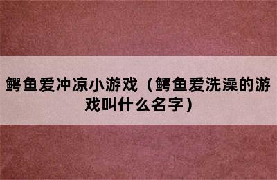 鳄鱼爱冲凉小游戏（鳄鱼爱洗澡的游戏叫什么名字）