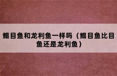 鳎目鱼和龙利鱼一样吗（鳎目鱼比目鱼还是龙利鱼）