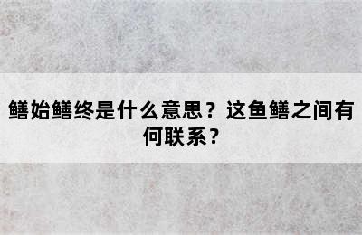 鳝始鳝终是什么意思？这鱼鳝之间有何联系？