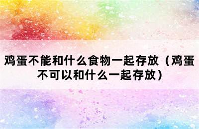 鸡蛋不能和什么食物一起存放（鸡蛋不可以和什么一起存放）