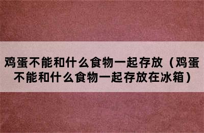 鸡蛋不能和什么食物一起存放（鸡蛋不能和什么食物一起存放在冰箱）