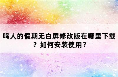 鸣人的假期无白屏修改版在哪里下载？如何安装使用？