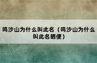 鸣沙山为什么叫此名（鸣沙山为什么叫此名晒便）