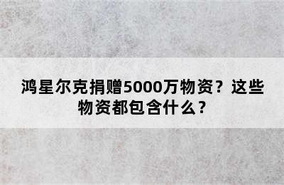 鸿星尔克捐赠5000万物资？这些物资都包含什么？