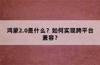 鸿蒙2.0是什么？如何实现跨平台兼容？