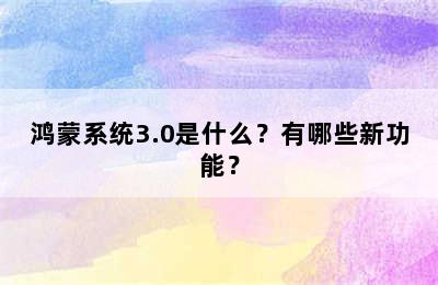 鸿蒙系统3.0是什么？有哪些新功能？