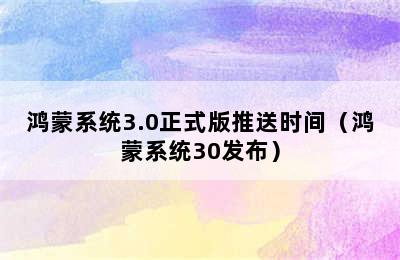 鸿蒙系统3.0正式版推送时间（鸿蒙系统30发布）