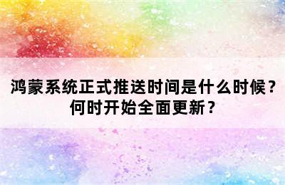 鸿蒙系统正式推送时间是什么时候？何时开始全面更新？