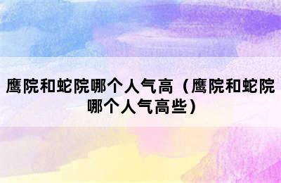 鹰院和蛇院哪个人气高（鹰院和蛇院哪个人气高些）