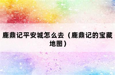 鹿鼎记平安城怎么去（鹿鼎记的宝藏地图）