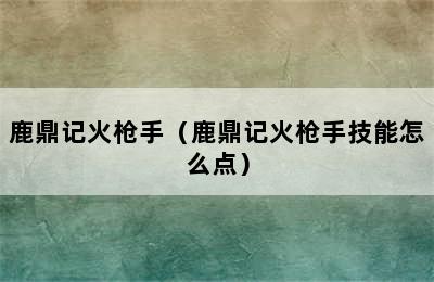 鹿鼎记火枪手（鹿鼎记火枪手技能怎么点）