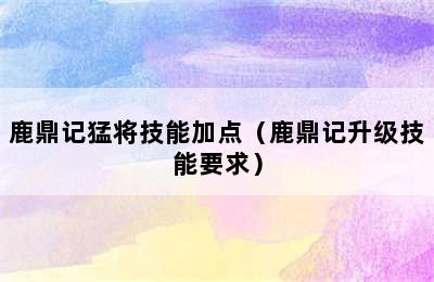 鹿鼎记猛将技能加点（鹿鼎记升级技能要求）