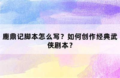 鹿鼎记脚本怎么写？如何创作经典武侠剧本？